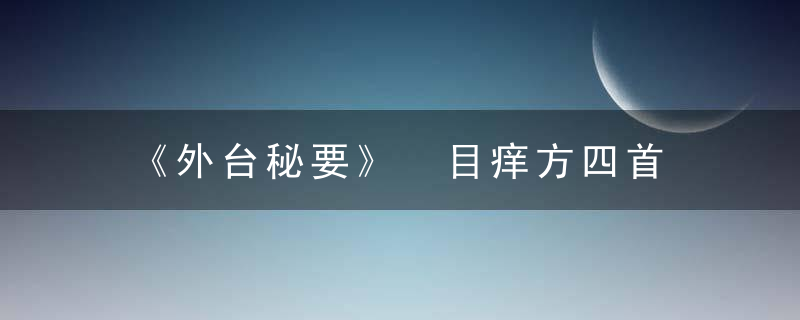 《外台秘要》 目痒方四首，外台秘要序原文及翻译